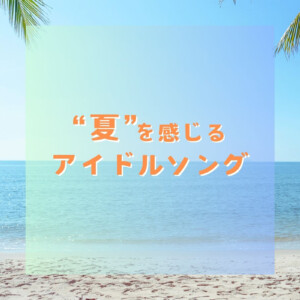 アイドルソングで夏の暑さをぶっ飛ばせ！／「”夏”を感じるアイドルソングプレイリスト」公開