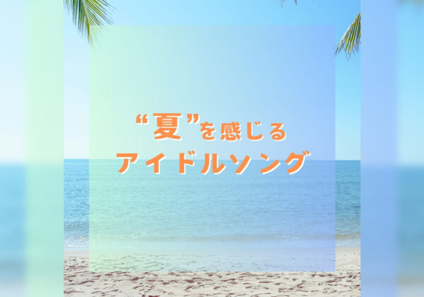 アイドルソングで夏の暑さをぶっ飛ばせ！／「”夏”を感じるアイドルソングプレイリスト」公開