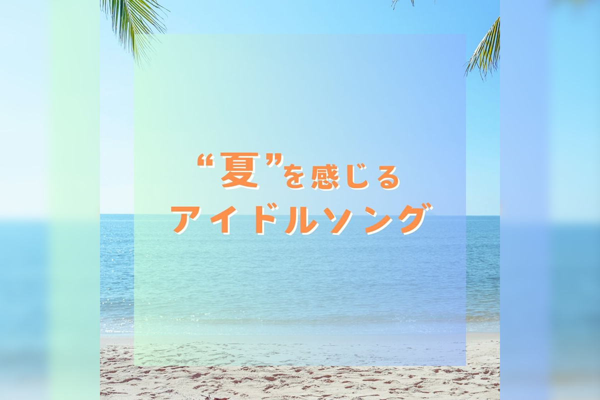 アイドルソングで夏の暑さをぶっ飛ばせ！／「”夏”を感じるアイドルソングプレイリスト」公開